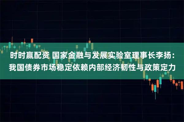 时时赢配资 国家金融与发展实验室理事长李扬：我国债券市场稳定依赖内部经济韧性与政策定力