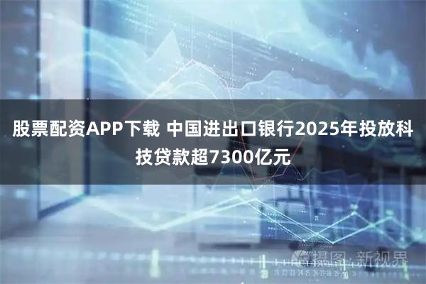 股票配资APP下载 中国进出口银行2025年投放科技贷款超7300亿元