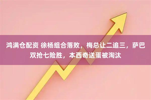 鸿满仓配资 徐杨组合落败，梅总让二追三，萨巴双抢七险胜，本西奇送蛋被淘汰