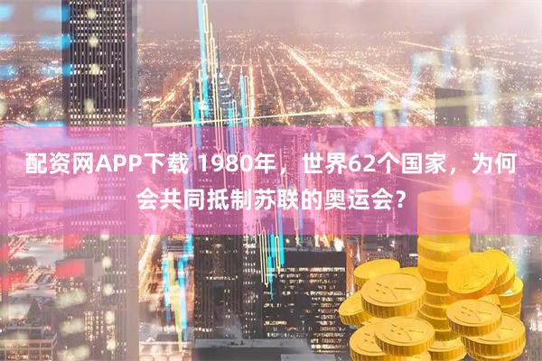 配资网APP下载 1980年，世界62个国家，为何会共同抵制苏联的奥运会？