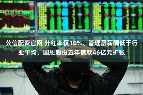 公信配资官网 分红率仅10%、管理层薪酬低于行业平均，国恩股份五年借款46亿元扩张