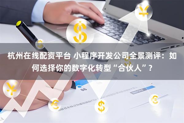 杭州在线配资平台 小程序开发公司全景测评：如何选择你的数字化转型“合伙人”？
