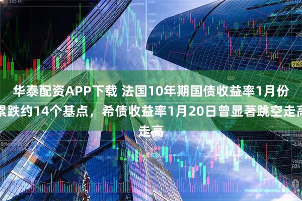 华泰配资APP下载 法国10年期国债收益率1月份累跌约14个基点，希债收益率1月20日曾显著跳空走高