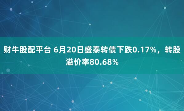 财牛股配平台 6月20日盛泰转债下跌0.17%，转股溢价率80.68%