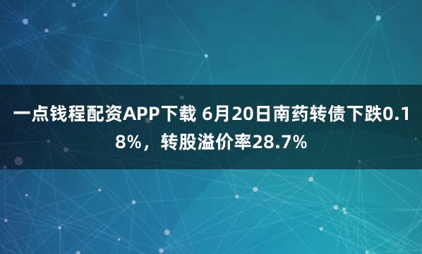 一点钱程配资APP下载 6月20日南药转债下跌0.18%，转股溢价率28.7%