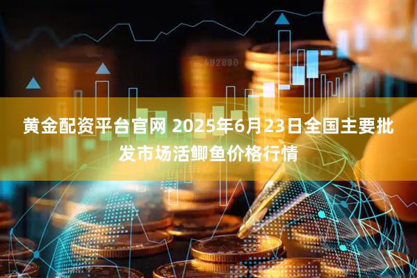 黄金配资平台官网 2025年6月23日全国主要批发市场活鲫鱼价格行情