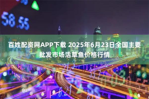 百姓配资网APP下载 2025年6月23日全国主要批发市场活草鱼价格行情