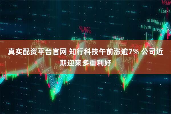 真实配资平台官网 知行科技午前涨逾7% 公司近期迎来多重利好