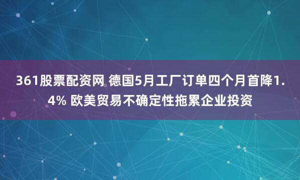 361股票配资网 德国5月工厂订单四个月首降1.4% 欧美贸易不确定性拖累企业投资