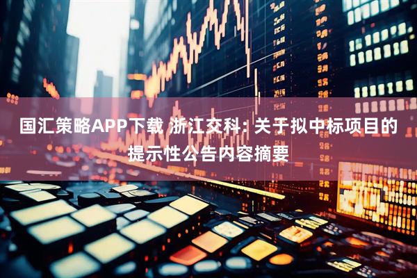 国汇策略APP下载 浙江交科: 关于拟中标项目的提示性公告内容摘要