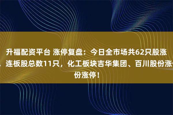 升福配资平台 涨停复盘:今日全市场共62只股涨停,连板股总数11只,化工板块吉华集团、百川股份涨停!