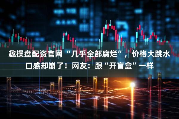 趣操盘配资官网 “几乎全部腐烂”，价格大跳水口感却崩了！网友：跟“开盲盒”一样