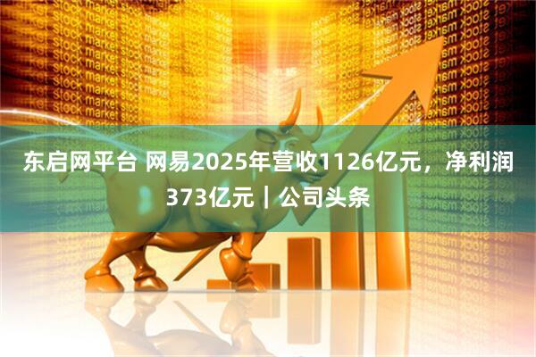 东启网平台 网易2025年营收1126亿元，净利润373亿元｜公司头条