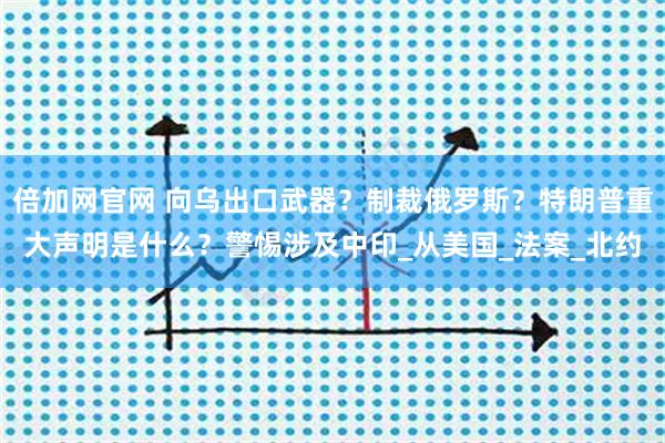 倍加网官网 向乌出口武器？制裁俄罗斯？特朗普重大声明是什么？警惕涉及中印_从美国_法案_北约