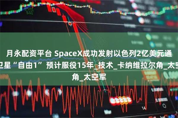 月永配资平台 SpaceX成功发射以色列2亿美元通信卫星“自由1” 预计服役15年_技术_卡纳维拉尔角_太空军