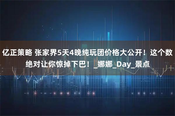 亿正策略 张家界5天4晚纯玩团价格大公开！这个数绝对让你惊掉下巴！_娜娜_Day_景点