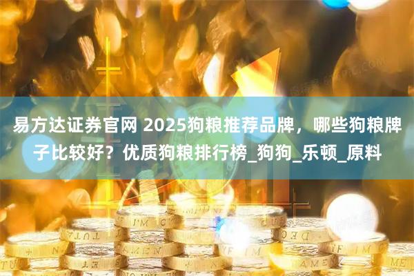 易方达证券官网 2025狗粮推荐品牌，哪些狗粮牌子比较好？优质狗粮排行榜_狗狗_乐顿_原料