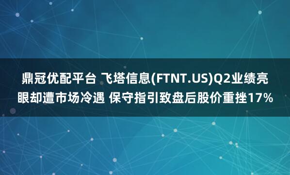鼎冠优配平台 飞塔信息(FTNT.US)Q2业绩亮眼却遭市场冷遇 保守指引致盘后股价重挫17%