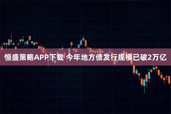恒盛策略APP下载 今年地方债发行规模已破2万亿