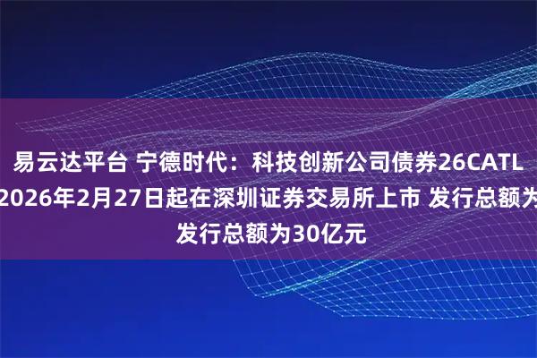 易云达平台 宁德时代：科技创新公司债券26CATLK1将于2026年2月27日起在深圳证券交易所上市 发行总额为30亿元