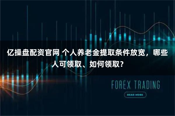 亿操盘配资官网 个人养老金提取条件放宽，哪些人可领取、如何领取？