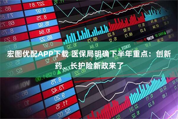 宏图优配APP下载 医保局明确下半年重点:创新药、长护险新政来了