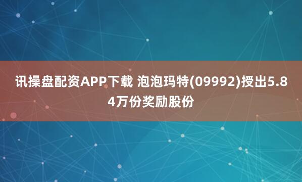 讯操盘配资APP下载 泡泡玛特(09992)授出5.84万份奖励股份