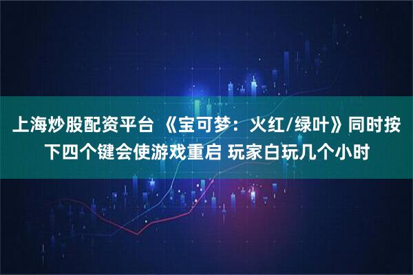 上海炒股配资平台 《宝可梦：火红/绿叶》同时按下四个键会使游戏重启 玩家白玩几个小时