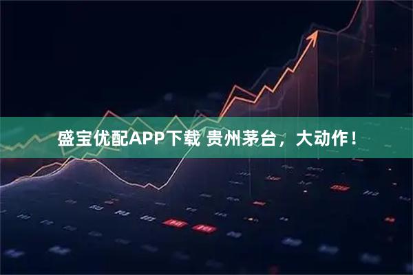盛宝优配APP下载 贵州茅台，大动作！