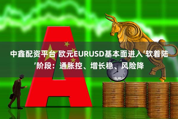 中鑫配资平台 欧元EURUSD基本面进入‘软着陆’阶段:通胀控、增长稳、风险降