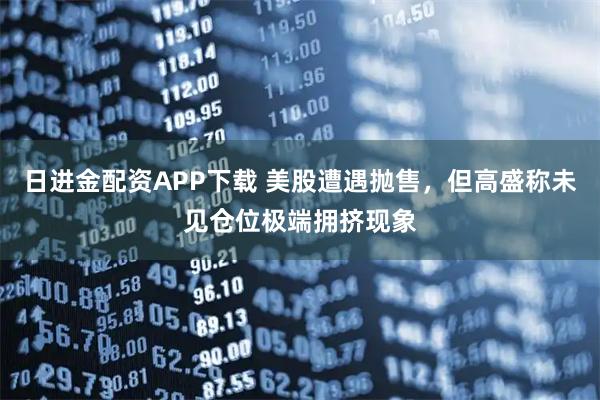 日进金配资APP下载 美股遭遇抛售，但高盛称未见仓位极端拥挤现象
