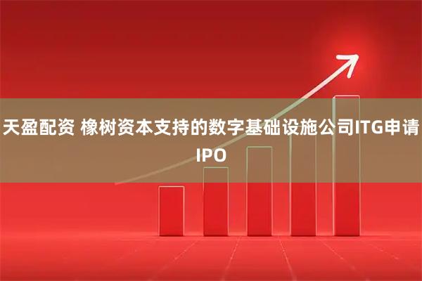 天盈配资 橡树资本支持的数字基础设施公司ITG申请IPO