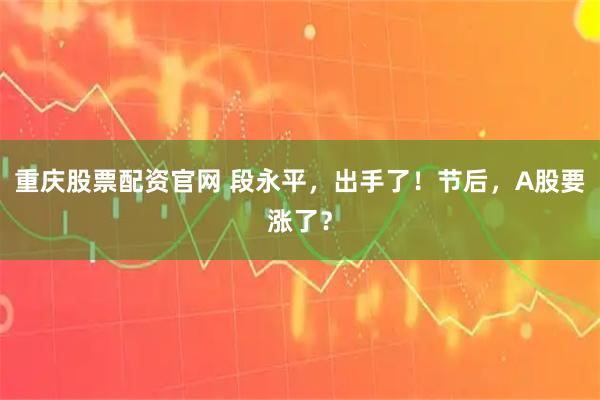 重庆股票配资官网 段永平，出手了！节后，A股要涨了？
